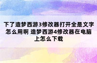 下了造梦西游3修改器打开全是文字怎么用啊 造梦西游4修改器在电脑上怎么下载